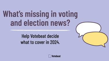 What’s missing in voting and election news? Help us decide what to cover in 2024.